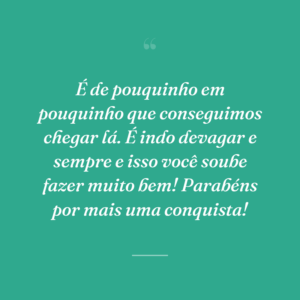 É de pouquinho em pouquinho que conseguimos chegar lá. É indo devagar e sempre e isso você soube fazer muito bem! Parabéns por mais uma conquista!