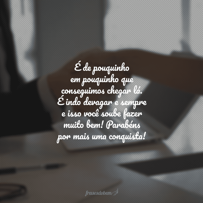 É de pouquinho em pouquinho que conseguimos chegar lá. É indo devagar e sempre e isso você soube fazer muito bem! Parabéns por mais uma conquista!