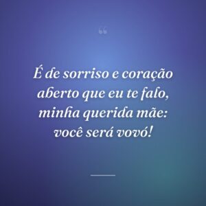 É de sorriso e coração aberto que eu te falo, minha querida mãe: você será vovó!