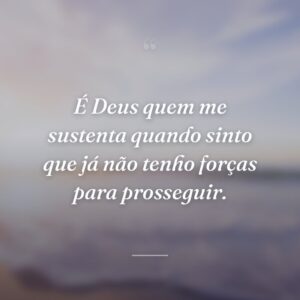 É Deus quem me sustenta quando sinto que já não tenho forças para prosseguir.