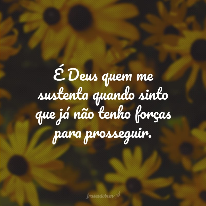 It is God who sustains me when I feel that I no longer have the strength to go on. 