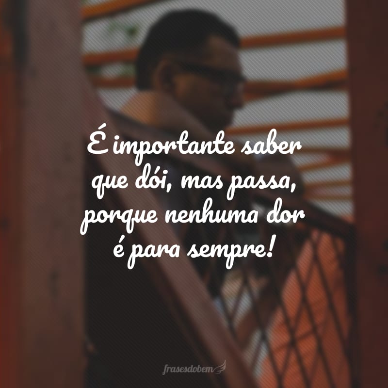 É importante saber que dói, mas passa, porque nenhuma dor é para sempre!