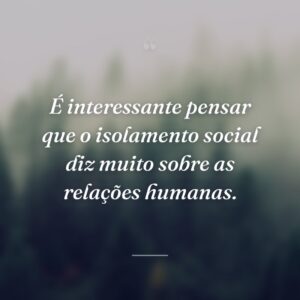 É interessante pensar que o isolamento social diz muito sobre as relações humanas.