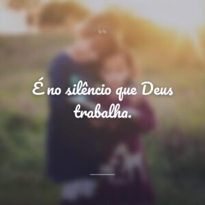 É no silêncio que Deus trabalha.