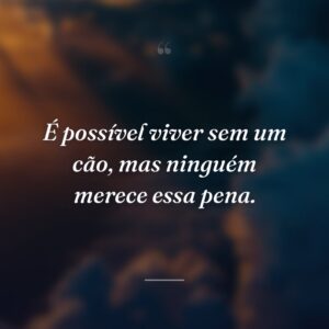 É possível viver sem um cão, mas ninguém merece essa pena.