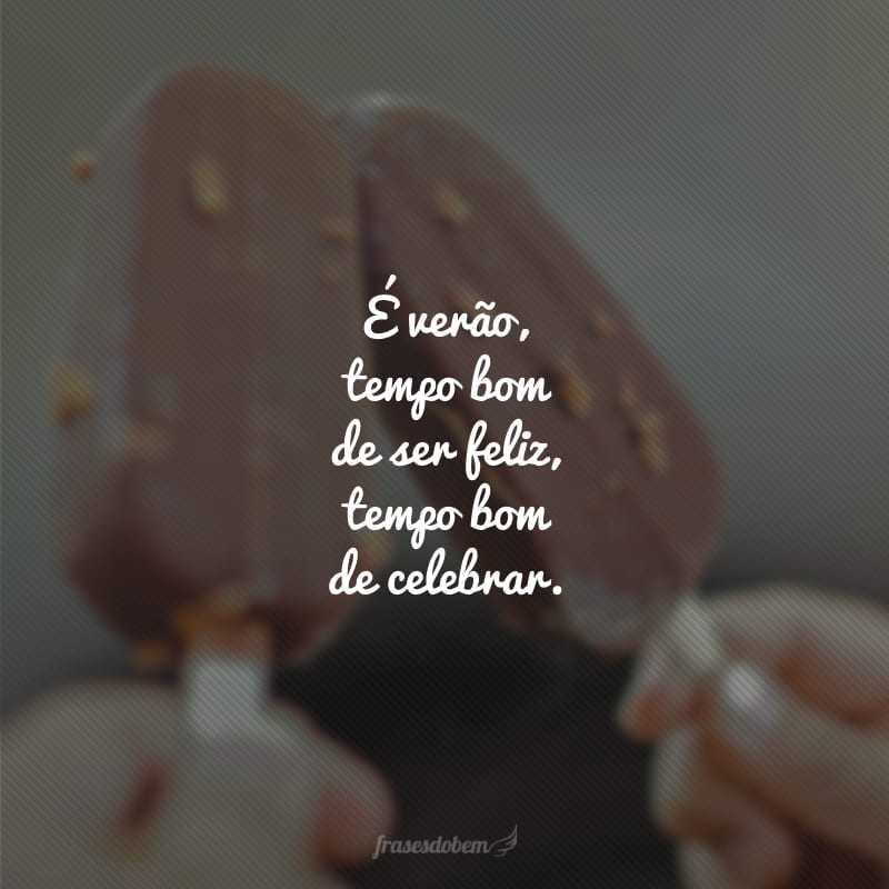 É verão, tempo bom de ser feliz, tempo bom de celebrar.