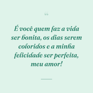 É você quem faz a vida ser bonita, os dias serem coloridos e a minha felicidade ser perfeita, meu amor!