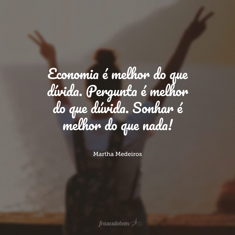 Economia é melhor do que dívida. Pergunta é melhor do que dúvida. Sonhar é melhor do que nada!