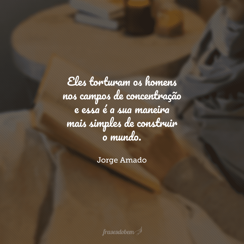 Eles torturam os homens nos campos de concentração e essa é a sua maneira mais simples de construir o mundo.