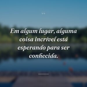 Em algum lugar, alguma coisa incrível está esperando para ser conhecida.