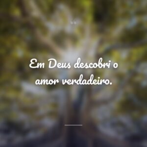 Em Deus descobri o amor verdadeiro.