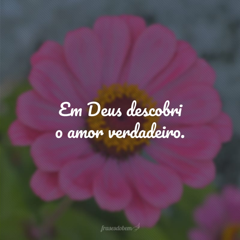 Em Deus descobri o amor verdadeiro. 