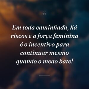 Em toda caminhada, há riscos e a força feminina é o incentivo para continuar mesmo quando o medo bate!