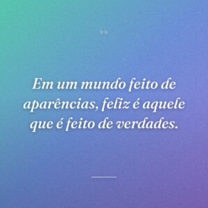 Em um mundo feito de aparências, feliz é aquele que é feito de verdades.