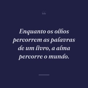 Enquanto os olhos percorrem as palavras de um livro, a alma percorre o mundo.