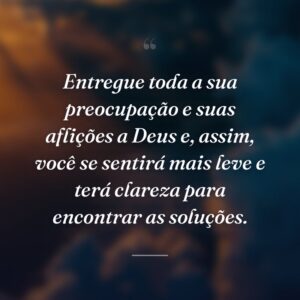 Entregue toda a sua preocupação e suas aflições a Deus e, assim, você se sentirá mais leve e terá clareza para encontrar as soluções.