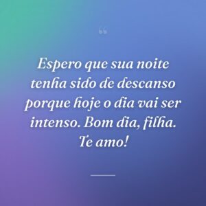 Espero que sua noite tenha sido de descanso porque hoje o dia vai ser intenso. Bom dia, filha. Te amo!
