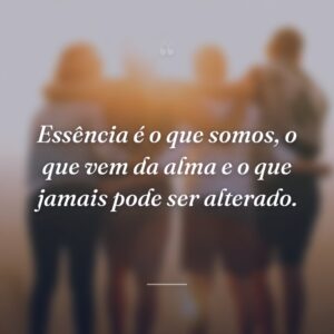 Essência é o que somos, o que vem da alma e o que jamais pode ser alterado.