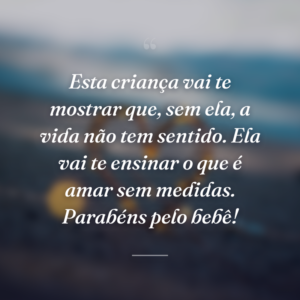 Esta criança vai te mostrar que, sem ela, a vida não tem sentido. Ela vai te ensinar o que é amar sem medidas. Parabéns pelo bebê!