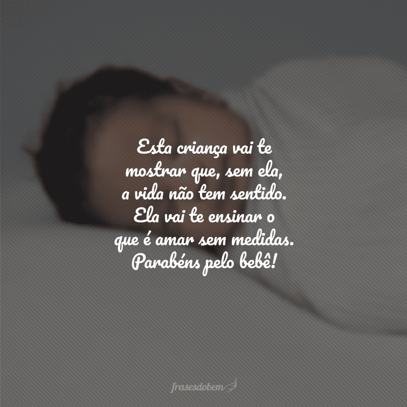 Esta criança vai te mostrar que, sem ela, a vida não tem sentido. Ela vai te ensinar o que é amar sem medidas. Parabéns pelo bebê!