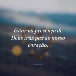 Estar na presença de Deus traz paz ao nosso coração.