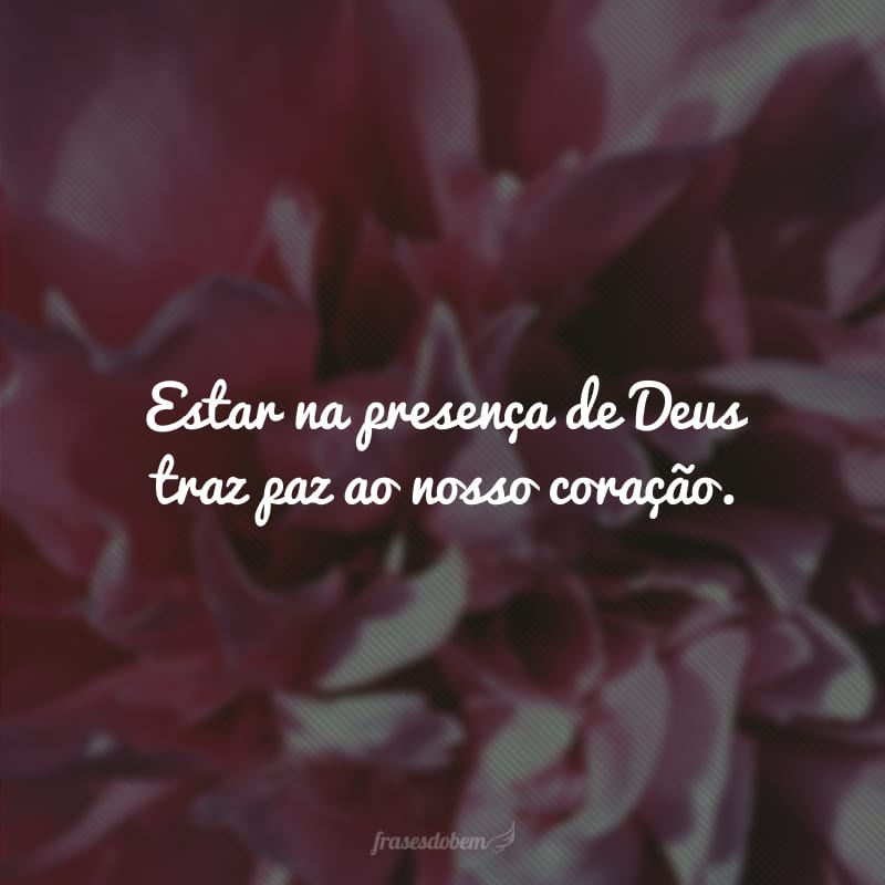 Estar na presença de Deus traz paz ao nosso coração. 