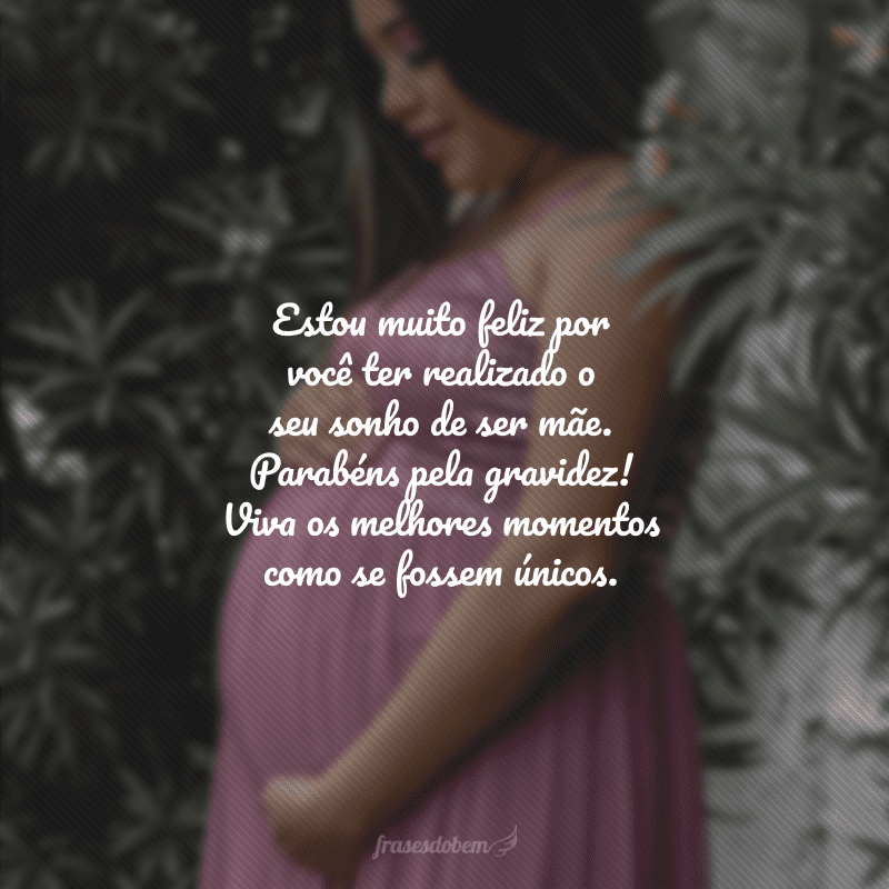 Estou muito feliz por você ter realizado o seu sonho de ser mãe. Parabéns pela gravidez! Viva os melhores momentos como se fossem únicos.