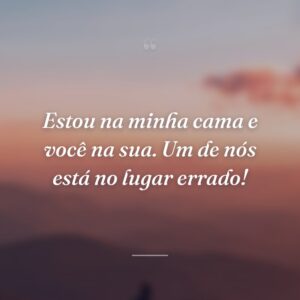 Estou na minha cama e você na sua. Um de nós está no lugar errado!