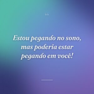 Estou pegando no sono, mas poderia estar pegando em você!