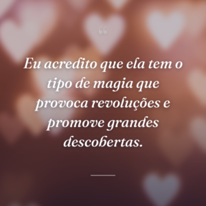 Eu acredito que ela tem o tipo de magia que provoca revoluções e promove grandes descobertas.