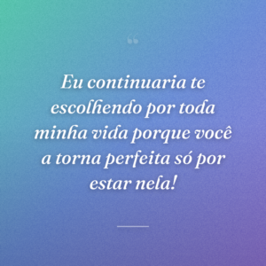 Eu continuaria te escolhendo por toda minha vida porque você a torna perfeita só por estar nela!