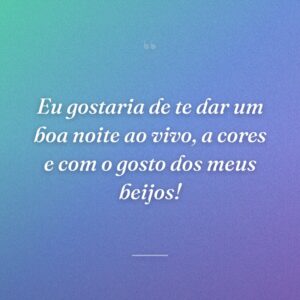 Eu gostaria de te dar um boa noite ao vivo, a cores e com o gosto dos meus beijos!