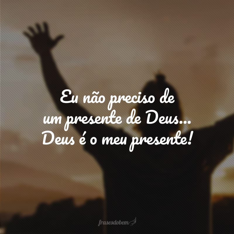 Eu não preciso de um presente de Deus... Deus é o meu presente! 