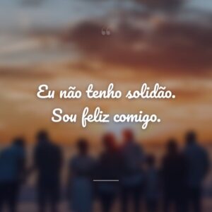Eu não tenho solidão. Sou feliz comigo.