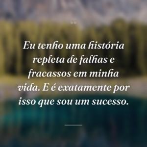 Eu tenho uma história repleta de falhas e fracassos em minha vida. E é exatamente por isso que sou um sucesso.