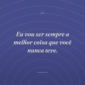 Eu vou ser sempre a melhor coisa que você nunca teve.