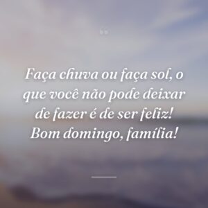 Faça chuva ou faça sol, o que você não pode deixar de fazer é de ser feliz! Bom domingo, família!