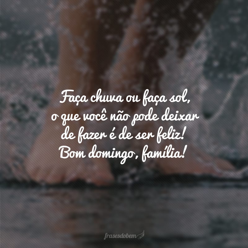 Faça chuva ou faça sol, o que você não pode deixar de fazer é de ser feliz! Bom domingo, família!