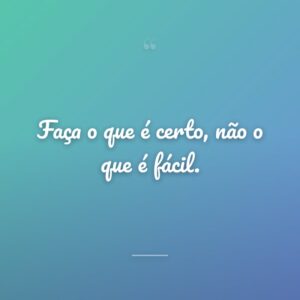 Faça o que é certo, não o que é fácil.