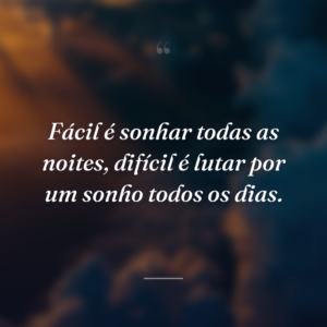 Fácil é sonhar todas as noites, difícil é lutar por um sonho todos os dias.