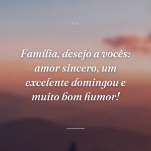 Família, desejo a vocês: amor sincero, um excelente domingou e muito bom humor!