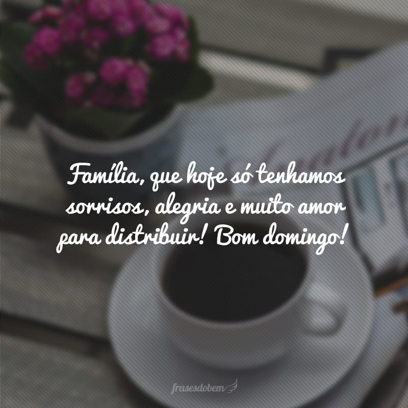 Família, que hoje só tenhamos sorrisos, alegria e muito amor para distribuir! Bom domingo!