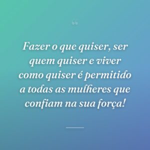 Fazer o que quiser, ser quem quiser e viver como quiser é permitido a todas as mulheres que confiam na sua força!