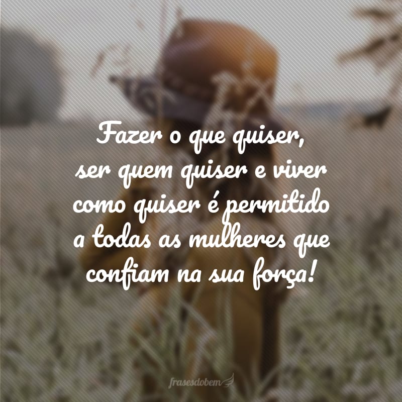 Fazer o que quiser, ser quem quiser e viver como quiser é permitido a todas as mulheres que confiam na sua força!