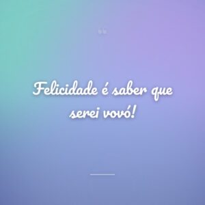 Felicidade é saber que serei vovó!