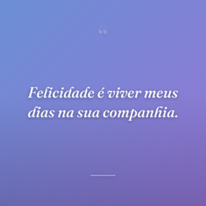 Felicidade é viver meus dias na sua companhia.