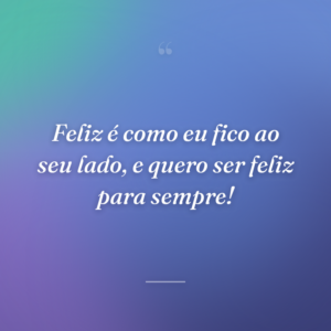 Feliz é como eu fico ao seu lado, e quero ser feliz para sempre!