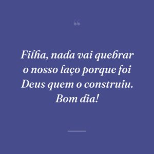 Filha, nada vai quebrar o nosso laço porque foi Deus quem o construiu. Bom dia!
