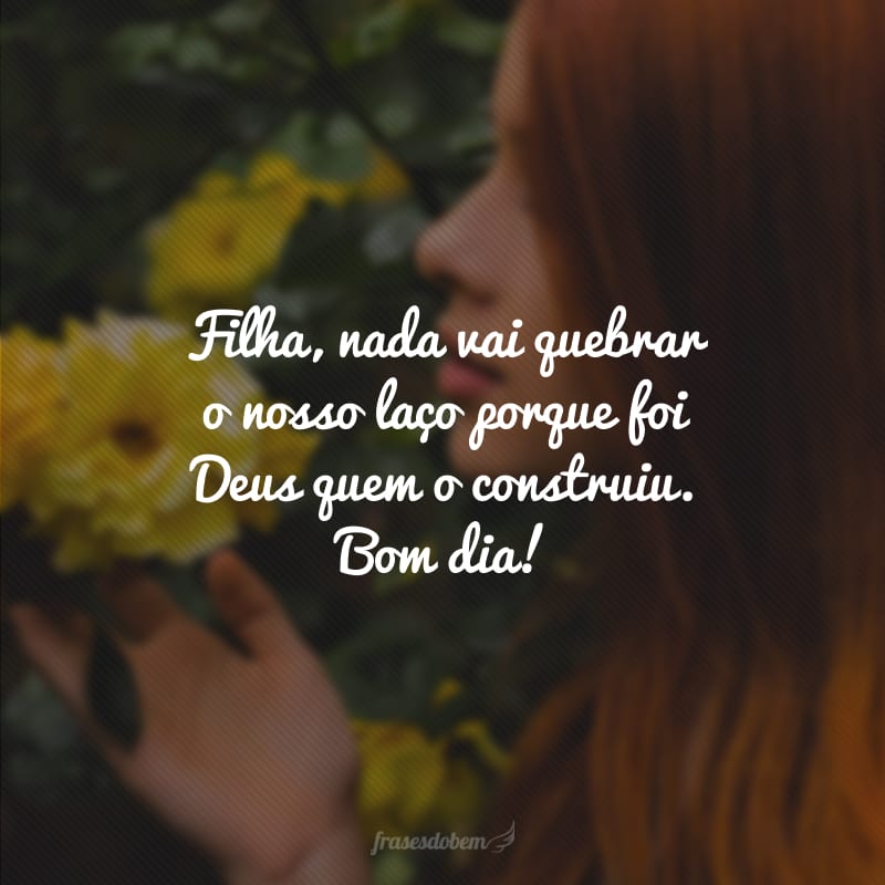 Filha, nada vai quebrar o nosso laço porque foi Deus quem o construiu. Bom dia!