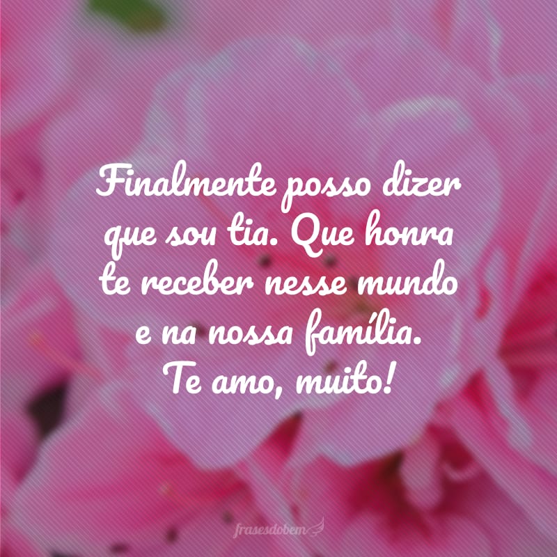 Finalmente posso dizer que sou tia. Que honra te receber nesse mundo e na nossa família. Te amo, muito!